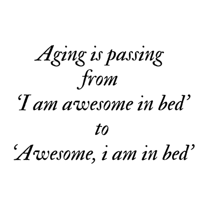 Aging is passing from 'I am awesome in bed 'to 'Awesome, i am in bed' Bag