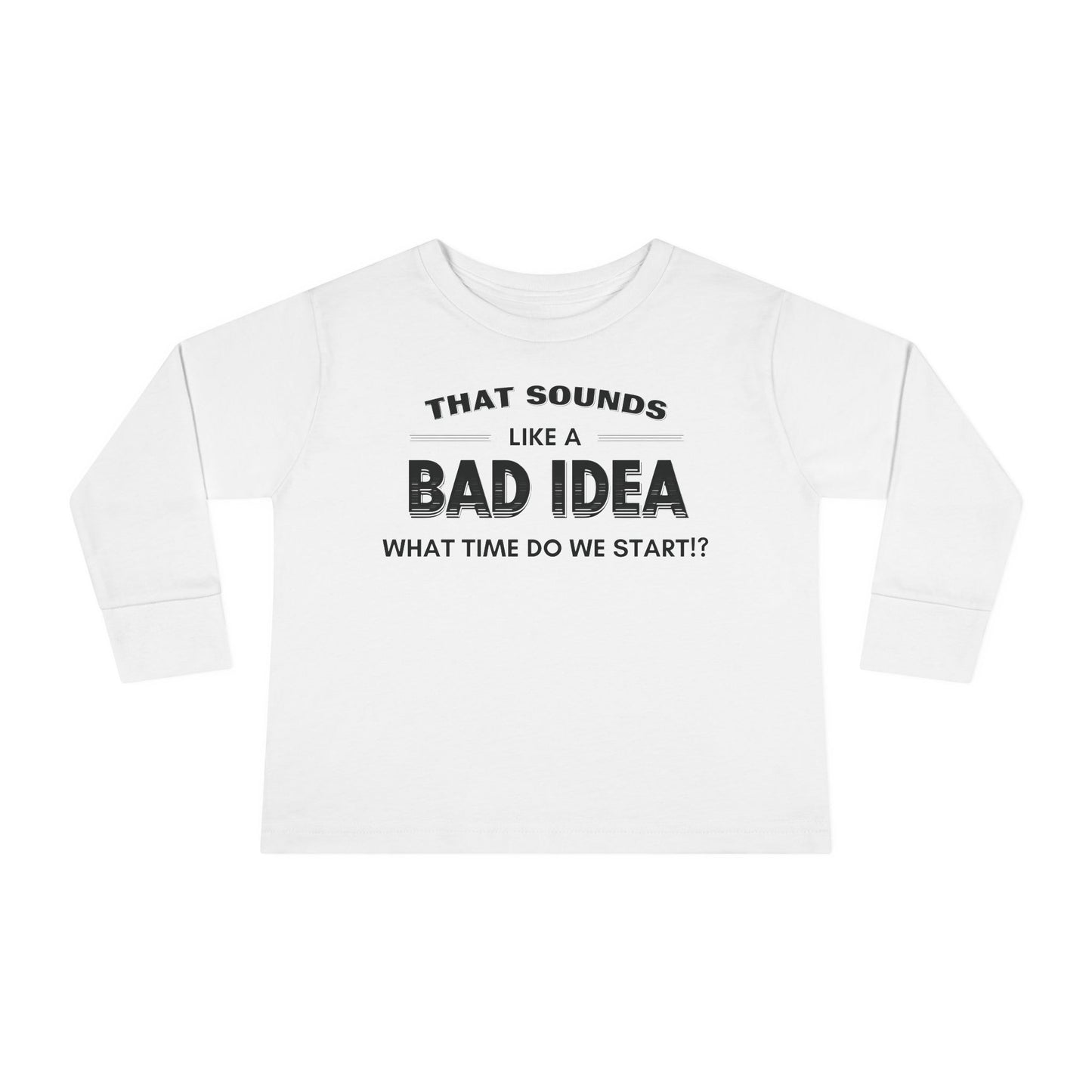 That Sounds Like a Bad Idea, What Time Do We Start!? Toddler Long Sleeve T-shirt